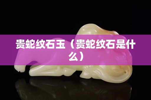 贵蛇纹石玉（贵蛇纹石是什么）