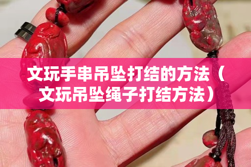 文玩手串吊坠打结的方法（文玩吊坠绳子打结方法）