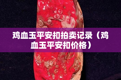 鸡血玉平安扣拍卖记录（鸡血玉平安扣价格）