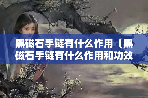 黑磁石手链有什么作用（黑磁石手链有什么作用和功效）