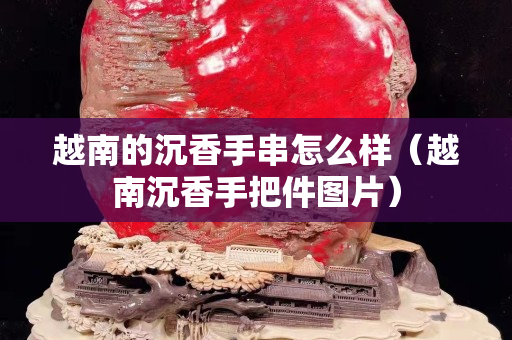 越南的沉香手串怎么样（越南沉香手把件图片）