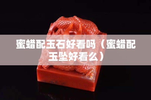 蜜蜡配玉石好看吗（蜜蜡配玉坠好看么）