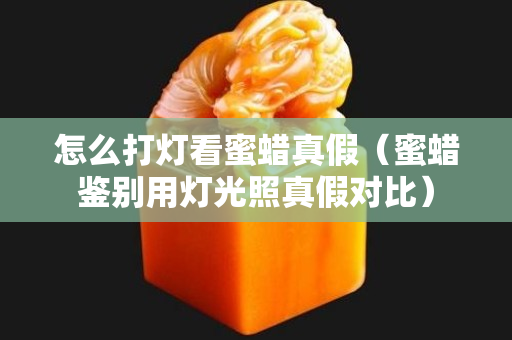 怎么打灯看蜜蜡真假（蜜蜡鉴别用灯光照真假对比）
