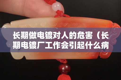 长期做电镀对人的危害（长期电镀厂工作会引起什么病）