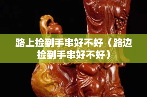 路上捡到手串好不好（路边捡到手串好不好）