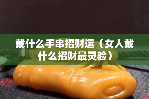 戴什么手串招财运（女人戴什么招财最灵验）