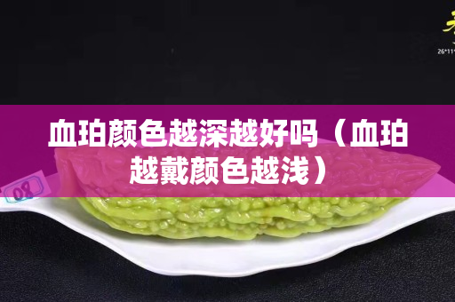血珀颜色越深越好吗（血珀越戴颜色越浅）