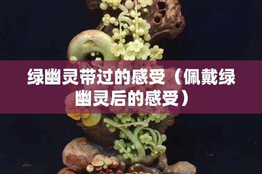 绿幽灵带过的感受（佩戴绿幽灵后的感受）