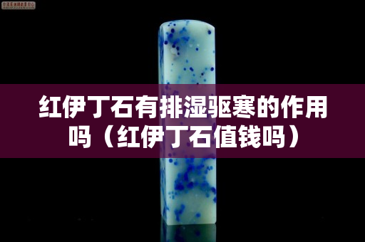 红伊丁石有排湿驱寒的作用吗（红伊丁石值钱吗）