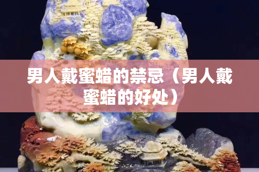男人戴蜜蜡的禁忌（男人戴蜜蜡的好处）