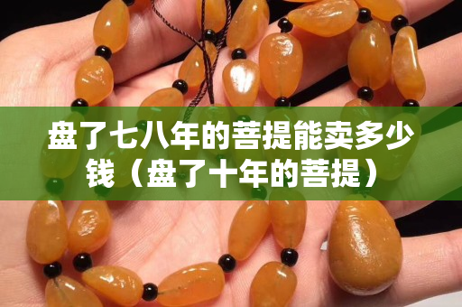 盘了七八年的菩提能卖多少钱（盘了十年的菩提）