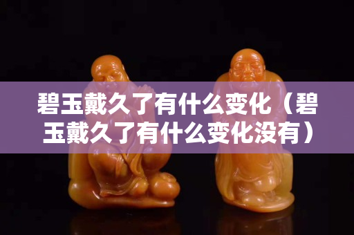 碧玉戴久了有什么变化（碧玉戴久了有什么变化没有）