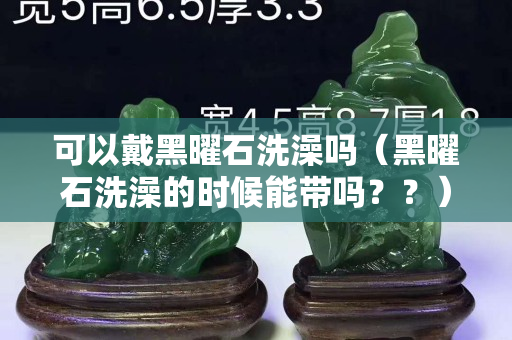 可以戴黑曜石洗澡吗（黑曜石洗澡的时候能带吗？？）