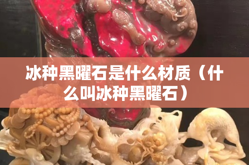冰种黑曜石是什么材质（什么叫冰种黑曜石）