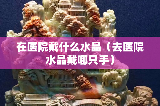 在医院戴什么水晶（去医院水晶戴哪只手）