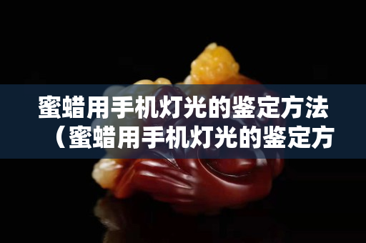 蜜蜡用手机灯光的鉴定方法（蜜蜡用手机灯光的鉴定方法是什么）