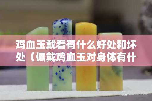 鸡血玉戴着有什么好处和坏处（佩戴鸡血玉对身体有什么坏处）