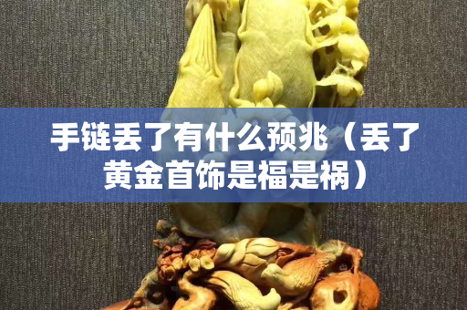 手链丢了有什么预兆（丢了黄金首饰是福是祸）