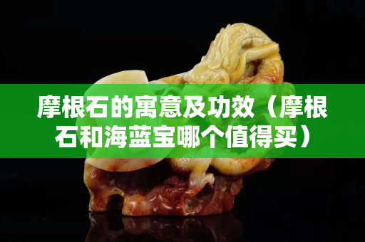 摩根石的寓意及功效（摩根石和海蓝宝哪个值得买）