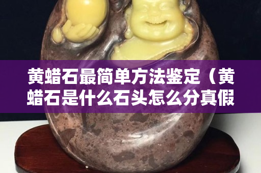 黄蜡石最简单方法鉴定（黄蜡石是什么石头怎么分真假）