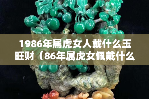1986年属虎女人戴什么玉旺财（86年属虎女佩戴什么玉）