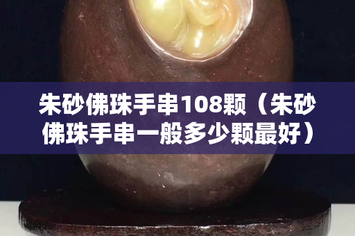 朱砂佛珠手串108颗（朱砂佛珠手串一般多少颗最好）