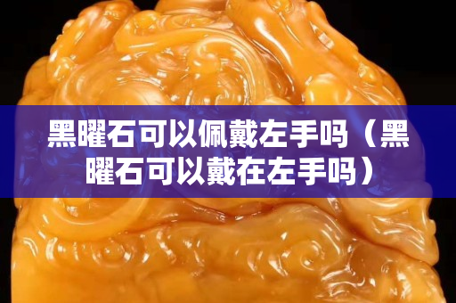 黑曜石可以佩戴左手吗（黑曜石可以戴在左手吗）