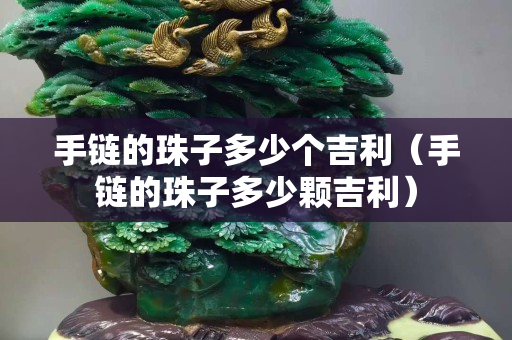手链的珠子多少个吉利（手链的珠子多少颗吉利）