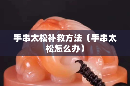 手串太松补救方法（手串太松怎么办）