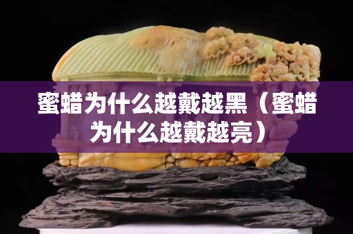 蜜蜡为什么越戴越黑（蜜蜡为什么越戴越亮）