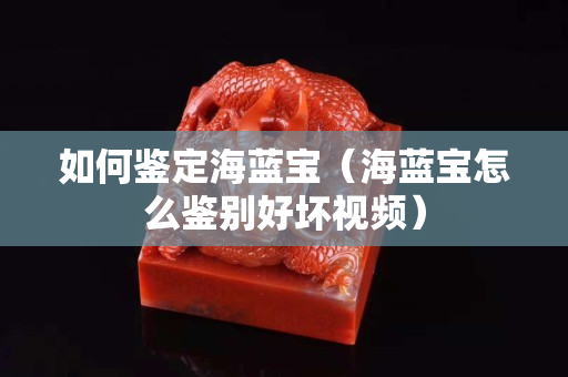 如何鉴定海蓝宝（海蓝宝怎么鉴别好坏视频）