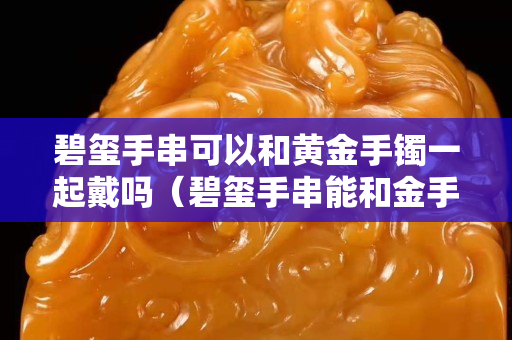 碧玺手串可以和黄金手镯一起戴吗（碧玺手串能和金手镯一起戴吗）