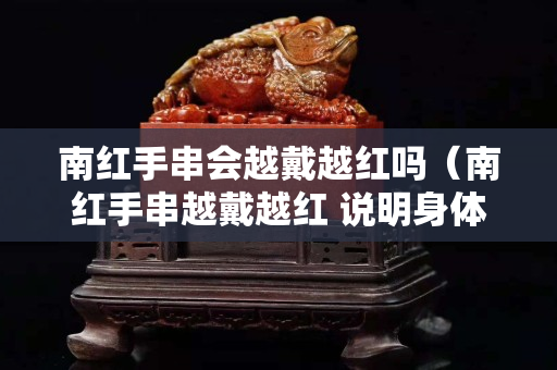 南红手串会越戴越红吗（南红手串越戴越红 说明身体好）