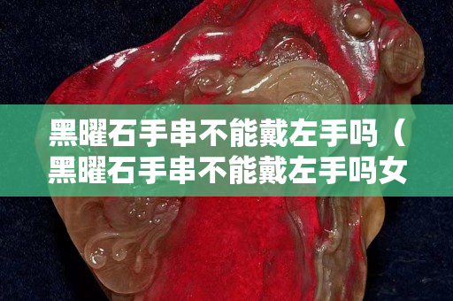 黑曜石手串不能戴左手吗（黑曜石手串不能戴左手吗女）