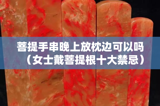 菩提手串晚上放枕边可以吗（女士戴菩提根十大禁忌）