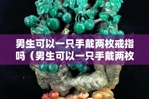男生可以一只手戴两枚戒指吗（男生可以一只手戴两枚戒指吗图片）