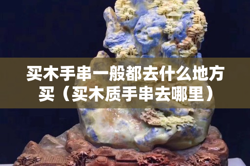 买木手串一般都去什么地方买（买木质手串去哪里）