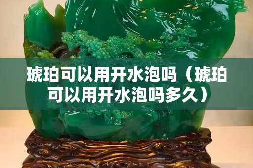 琥珀可以用开水泡吗（琥珀可以用开水泡吗多久）