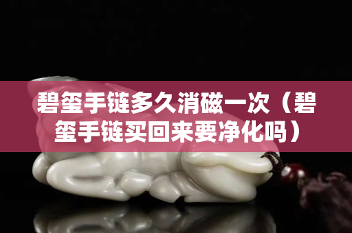 碧玺手链多久消磁一次（碧玺手链买回来要净化吗）