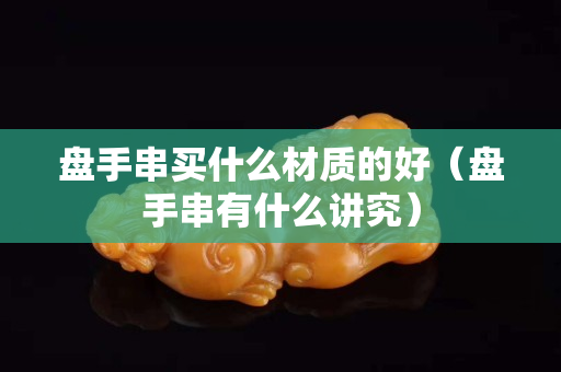 盘手串买什么材质的好（盘手串有什么讲究）