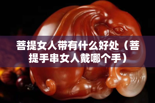 菩提女人带有什么好处（菩提手串女人戴哪个手）