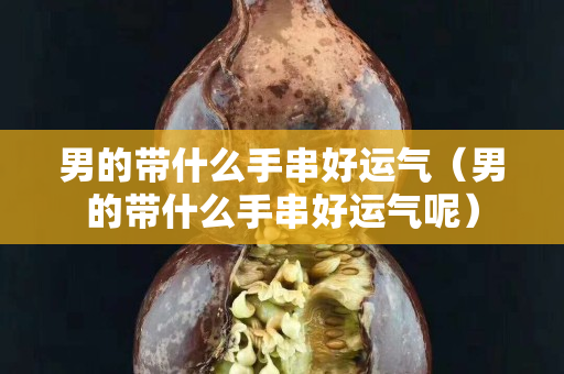 男的带什么手串好运气（男的带什么手串好运气呢）