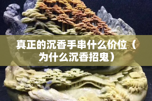真正的沉香手串什么价位（为什么沉香招鬼）