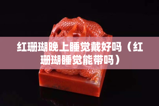 红珊瑚晚上睡觉戴好吗（红珊瑚睡觉能带吗）