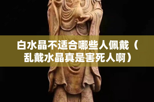 白水晶不适合哪些人佩戴（乱戴水晶真是害死人啊）