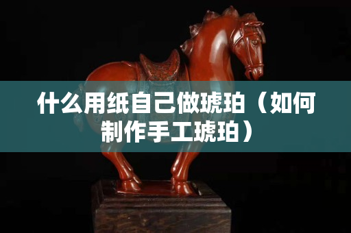 什么用纸自己做琥珀（如何制作手工琥珀）