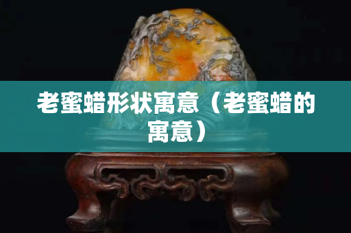 老蜜蜡形状寓意（老蜜蜡的寓意）