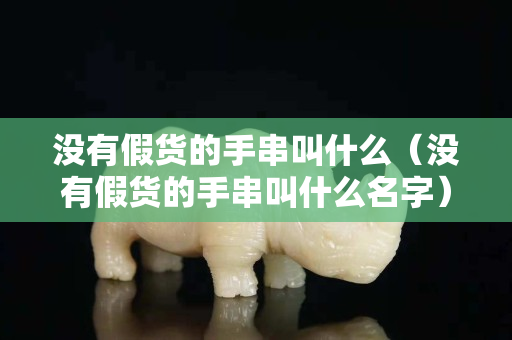 没有假货的手串叫什么（没有假货的手串叫什么名字）