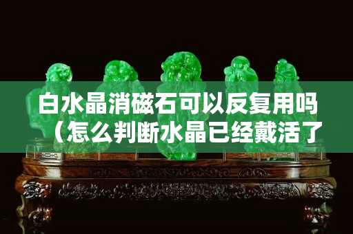 白水晶消磁石可以反复用吗（怎么判断水晶已经戴活了）