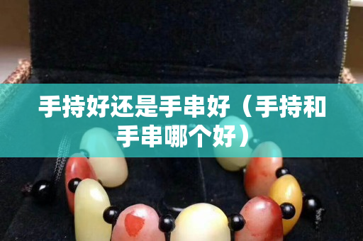 手持好还是手串好（手持和手串哪个好）